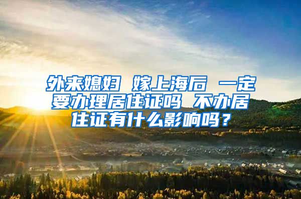 外来媳妇 嫁上海后 一定要办理居住证吗 不办居住证有什么影响吗？