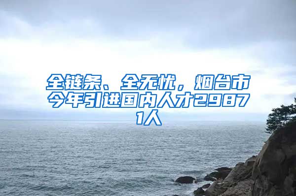 全链条、全无忧，烟台市今年引进国内人才29871人