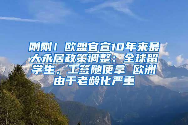 刚刚！欧盟官宣10年来最大永居政策调整：全球留学生，工签随便拿 欧洲由于老龄化严重