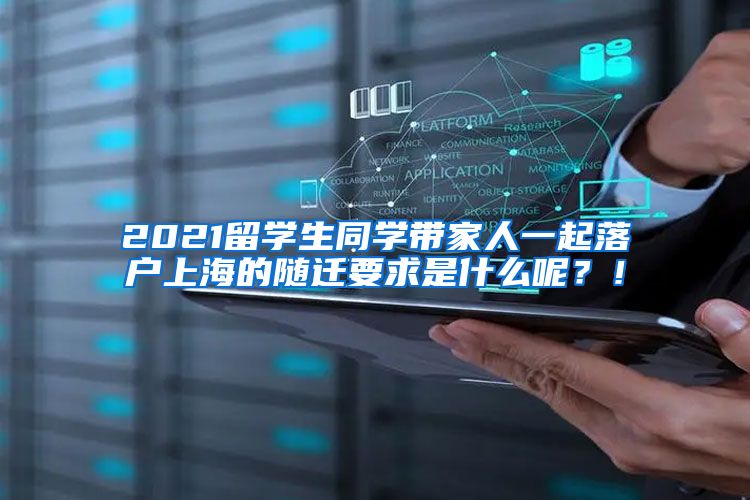 2021留学生同学带家人一起落户上海的随迁要求是什么呢？！