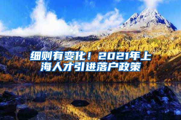 细则有变化！2021年上海人才引进落户政策