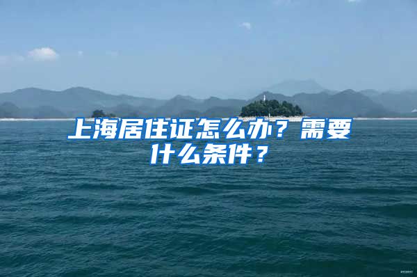 上海居住证怎么办？需要什么条件？