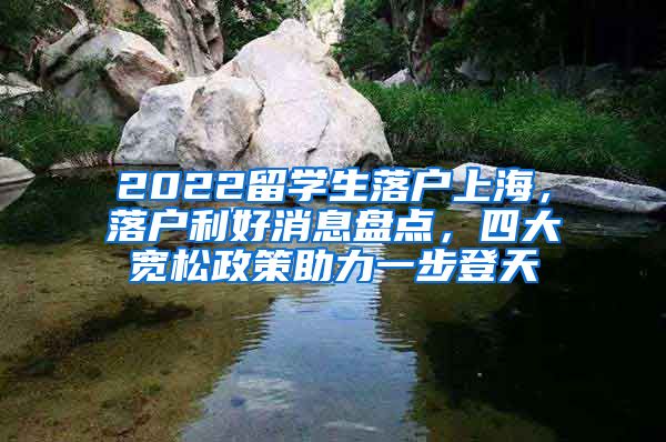 2022留学生落户上海，落户利好消息盘点，四大宽松政策助力一步登天