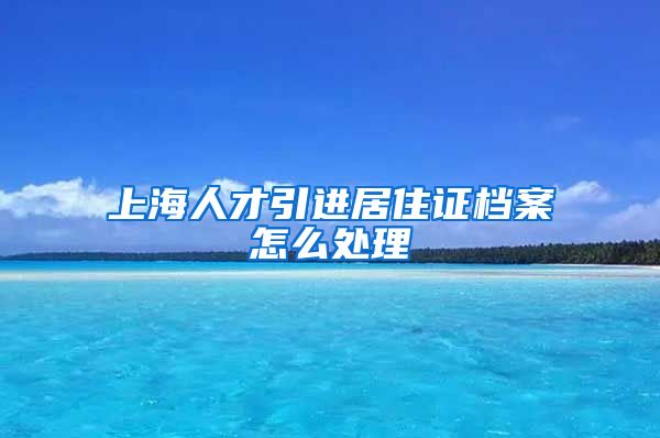 上海人才引进居住证档案怎么处理