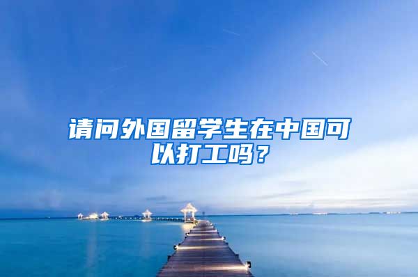 请问外国留学生在中国可以打工吗？