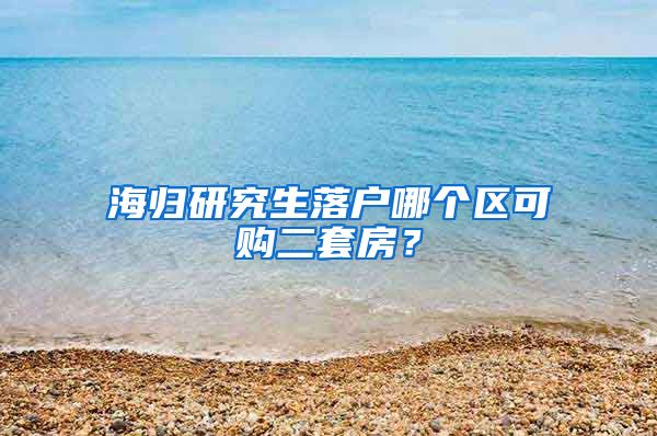 海归研究生落户哪个区可购二套房？