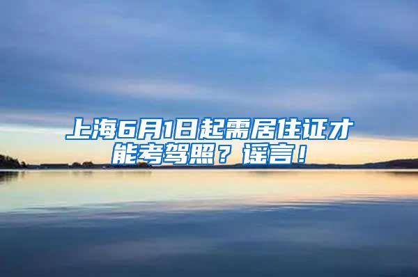 上海6月1日起需居住证才能考驾照？谣言！