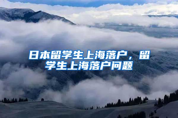 日本留学生上海落户，留学生上海落户问题