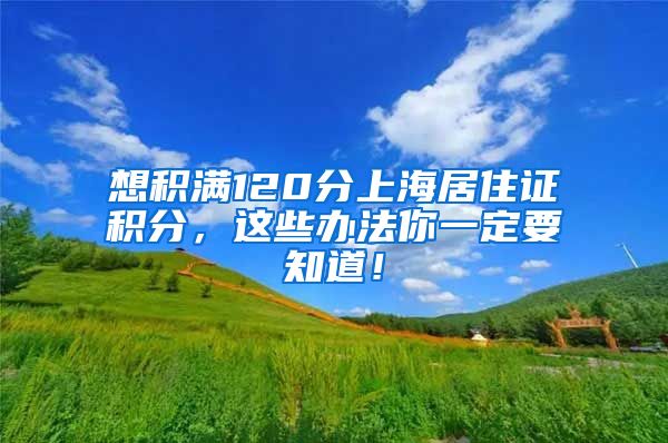 想积满120分上海居住证积分，这些办法你一定要知道！