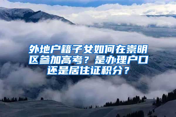 外地户籍子女如何在崇明区参加高考？是办理户口还是居住证积分？