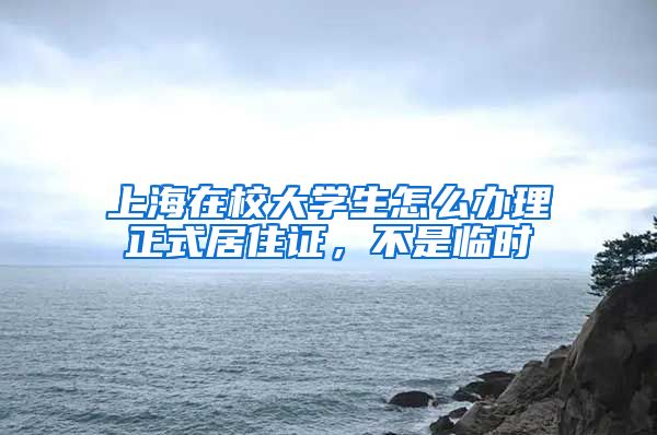 上海在校大学生怎么办理正式居住证，不是临时