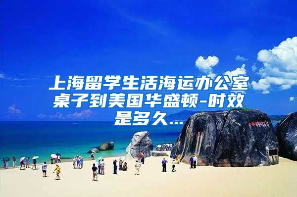 上海留学生活海运办公室桌子到美国华盛顿-时效是多久...