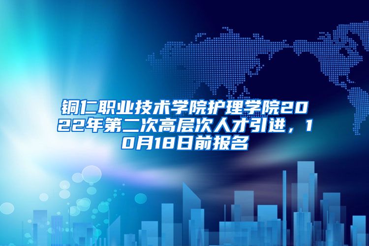 铜仁职业技术学院护理学院2022年第二次高层次人才引进，10月18日前报名
