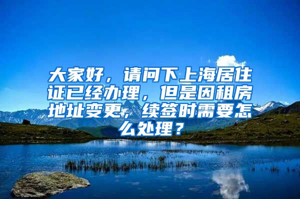 大家好，请问下上海居住证已经办理，但是因租房地址变更，续签时需要怎么处理？