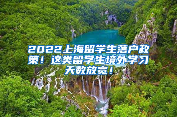2022上海留学生落户政策！这类留学生境外学习天数放宽！