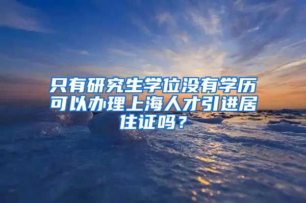 只有研究生学位没有学历可以办理上海人才引进居住证吗？