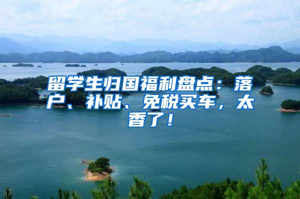 留学生归国福利盘点：落户、补贴、免税买车，太香了！
