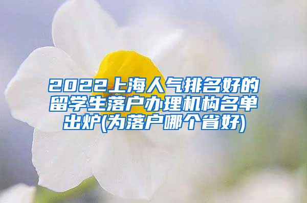 2022上海人气排名好的留学生落户办理机构名单出炉(为落户哪个省好)