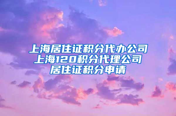 上海居住证积分代办公司 上海120积分代理公司 居住证积分申请