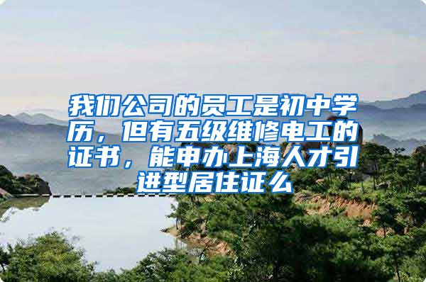 我们公司的员工是初中学历，但有五级维修电工的证书，能申办上海人才引进型居住证么