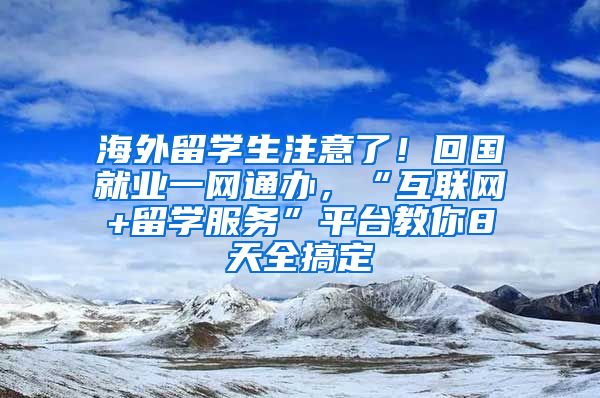 海外留学生注意了！回国就业一网通办，“互联网+留学服务”平台教你8天全搞定