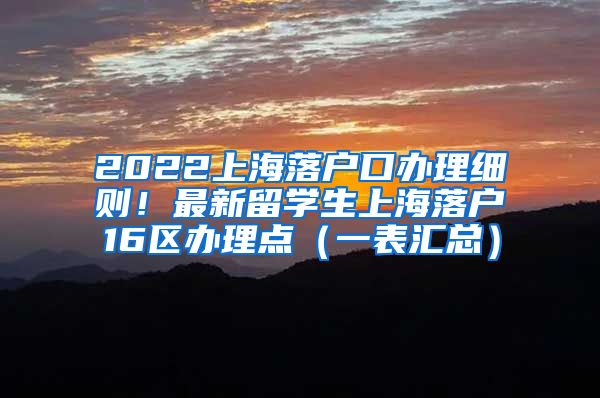 2022上海落户口办理细则！最新留学生上海落户16区办理点（一表汇总）