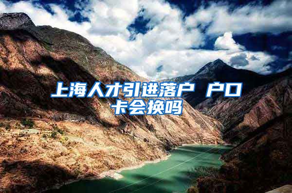 上海人才引进落户 户口卡会换吗