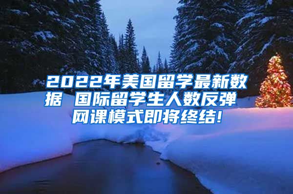 2022年美国留学最新数据 国际留学生人数反弹 网课模式即将终结!