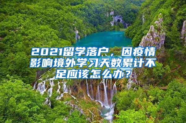 2021留学落户，因疫情影响境外学习天数累计不足应该怎么办？