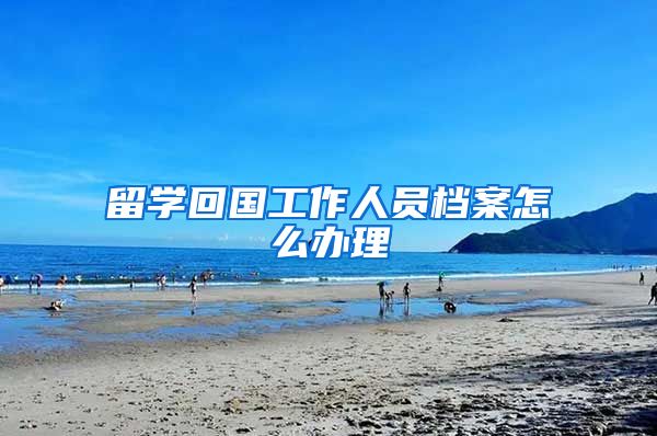 留学回国工作人员档案怎么办理