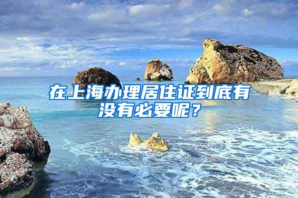在上海办理居住证到底有没有必要呢？