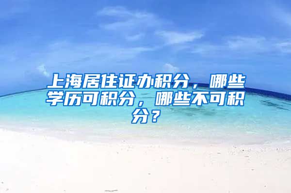 上海居住证办积分，哪些学历可积分，哪些不可积分？