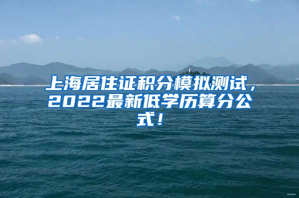 上海居住证积分模拟测试，2022最新低学历算分公式！