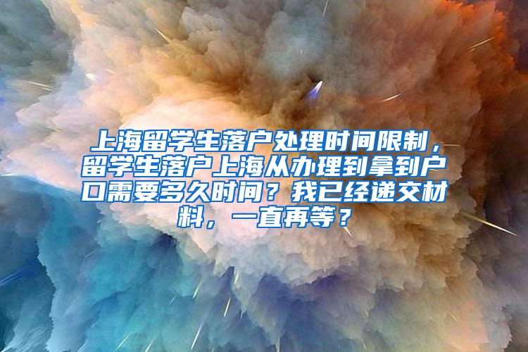 上海留学生落户处理时间限制，留学生落户上海从办理到拿到户口需要多久时间？我已经递交材料，一直再等？