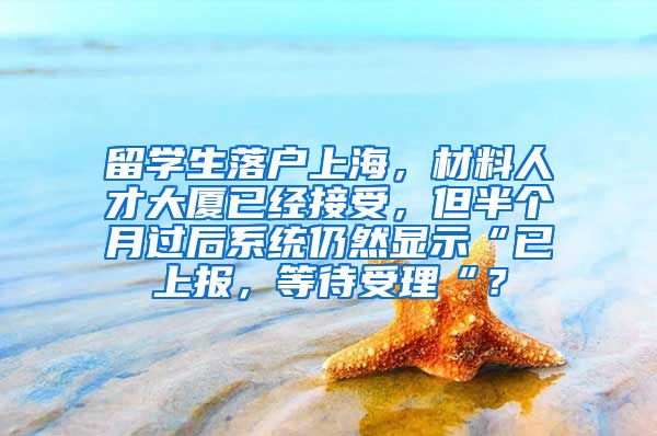 留学生落户上海，材料人才大厦已经接受，但半个月过后系统仍然显示“已上报，等待受理“？