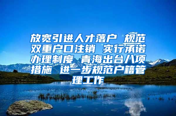 放宽引进人才落户 规范双重户口注销 实行承诺办理制度 青海出台八项措施 进一步规范户籍管理工作