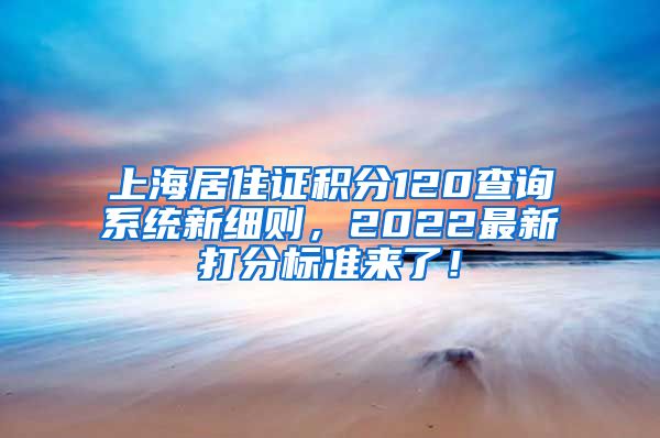 上海居住证积分120查询系统新细则，2022最新打分标准来了！