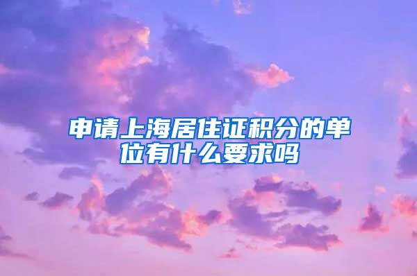 申请上海居住证积分的单位有什么要求吗