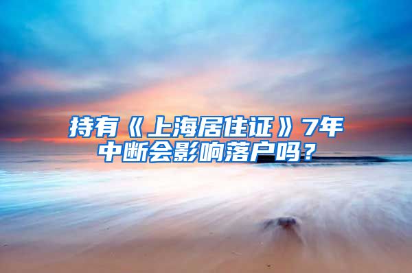 持有《上海居住证》7年中断会影响落户吗？