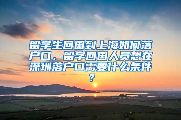 留学生回国到上海如何落户口，留学回国人员想在深圳落户口需要什么条件？