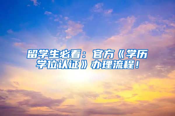 留学生必看：官方《学历学位认证》办理流程！