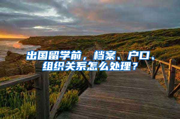 出国留学前，档案、户口、组织关系怎么处理？