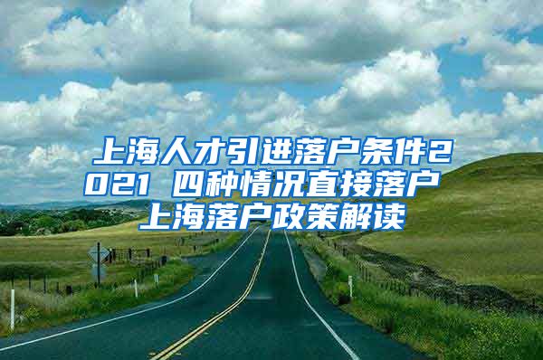 上海人才引进落户条件2021 四种情况直接落户 上海落户政策解读