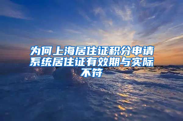 为何上海居住证积分申请系统居住证有效期与实际不符