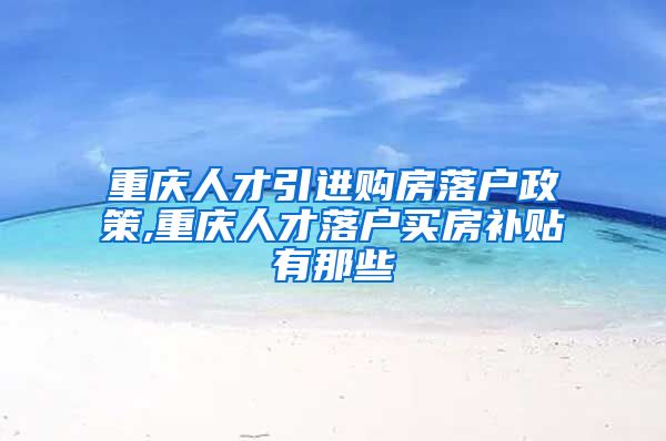重庆人才引进购房落户政策,重庆人才落户买房补贴有那些