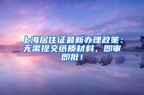 上海居住证最新办理政策：无需提交纸质材料，即审即批！