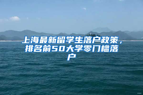上海最新留学生落户政策，排名前50大学零门槛落户