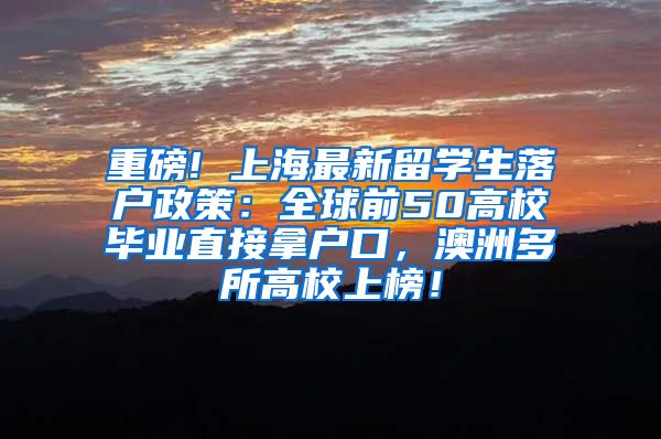 重磅! 上海最新留学生落户政策：全球前50高校毕业直接拿户口，澳洲多所高校上榜！