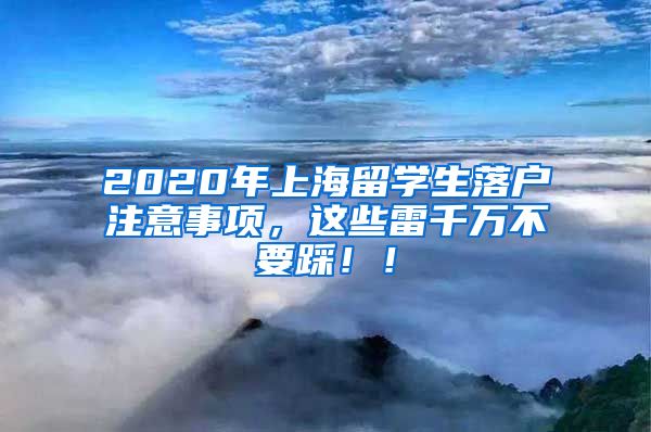 2020年上海留学生落户注意事项，这些雷千万不要踩！！