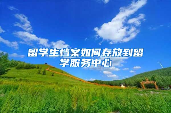 留学生档案如何存放到留学服务中心